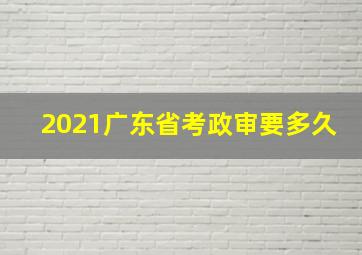 2021广东省考政审要多久