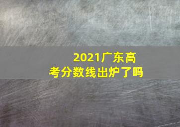 2021广东高考分数线出炉了吗