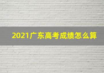 2021广东高考成绩怎么算