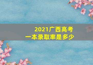 2021广西高考一本录取率是多少