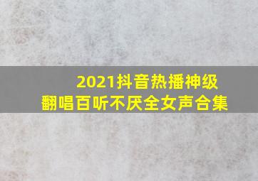 2021抖音热播神级翻唱百听不厌全女声合集