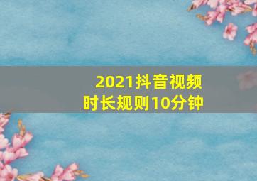 2021抖音视频时长规则10分钟