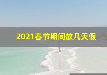 2021春节期间放几天假