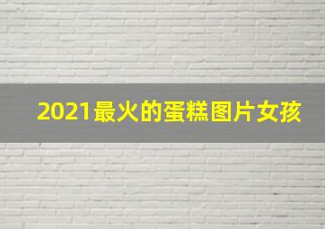 2021最火的蛋糕图片女孩