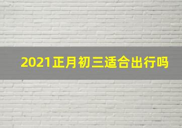 2021正月初三适合出行吗