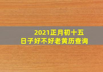 2021正月初十五日子好不好老黄历查询