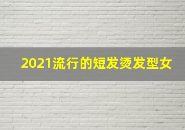 2021流行的短发烫发型女