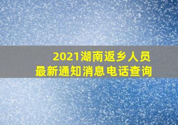 2021湖南返乡人员最新通知消息电话查询