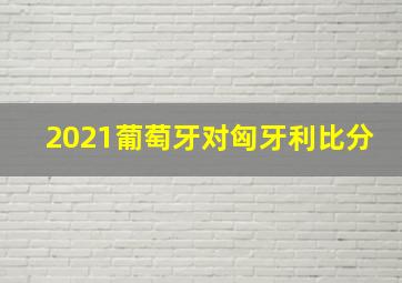 2021葡萄牙对匈牙利比分