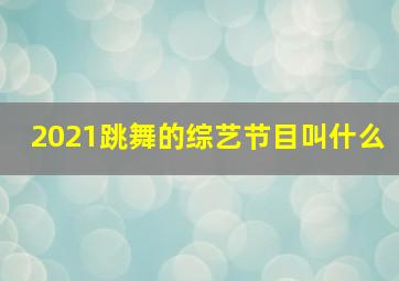 2021跳舞的综艺节目叫什么