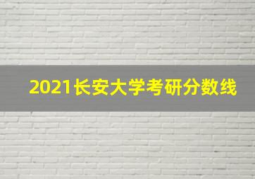 2021长安大学考研分数线