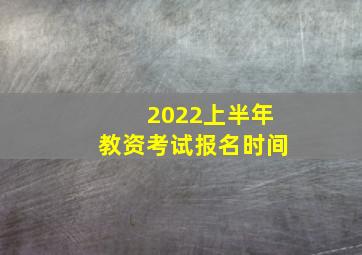 2022上半年教资考试报名时间