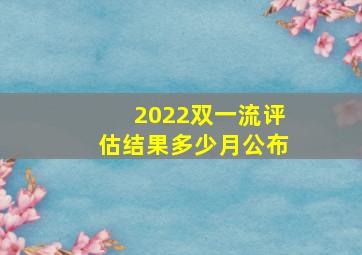 2022双一流评估结果多少月公布