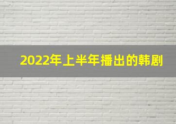 2022年上半年播出的韩剧