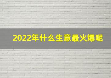 2022年什么生意最火爆呢