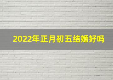 2022年正月初五结婚好吗