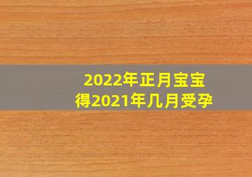 2022年正月宝宝得2021年几月受孕