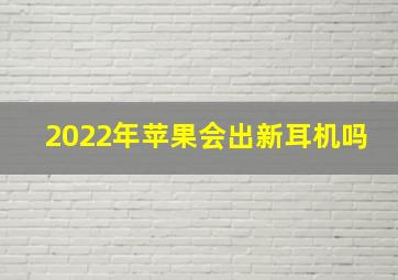 2022年苹果会出新耳机吗