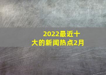 2022最近十大的新闻热点2月