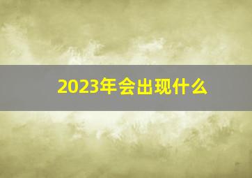 2023年会出现什么