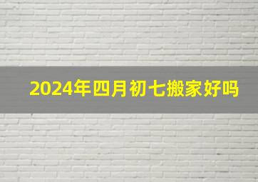 2024年四月初七搬家好吗