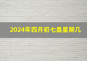 2024年四月初七是星期几