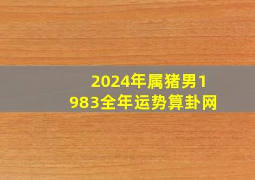 2024年属猪男1983全年运势算卦网