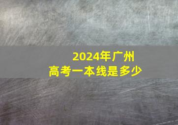 2024年广州高考一本线是多少