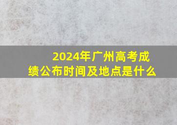 2024年广州高考成绩公布时间及地点是什么