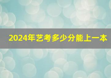 2024年艺考多少分能上一本