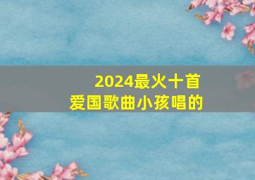 2024最火十首爱国歌曲小孩唱的