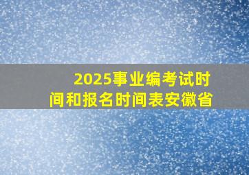 2025事业编考试时间和报名时间表安徽省