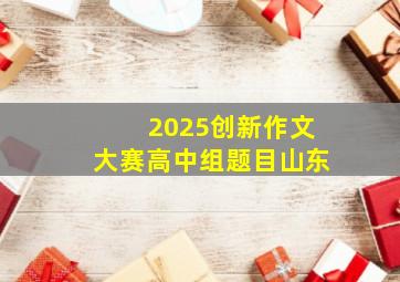 2025创新作文大赛高中组题目山东