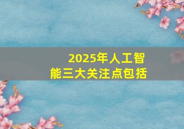 2025年人工智能三大关注点包括