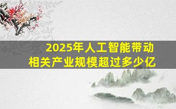 2025年人工智能带动相关产业规模超过多少亿