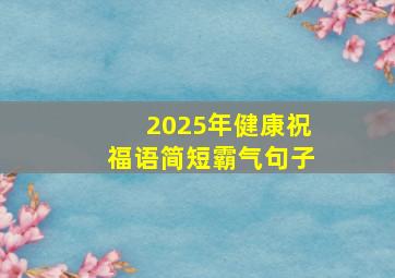 2025年健康祝福语简短霸气句子