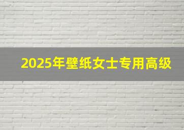 2025年壁纸女士专用高级