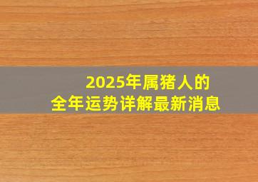 2025年属猪人的全年运势详解最新消息