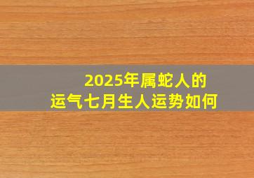 2025年属蛇人的运气七月生人运势如何