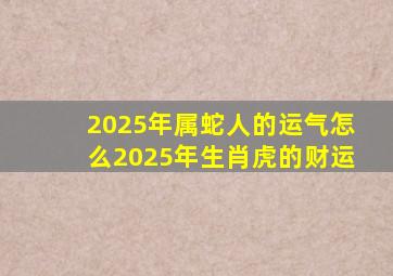 2025年属蛇人的运气怎么2025年生肖虎的财运