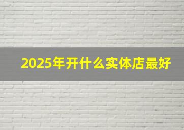 2025年开什么实体店最好