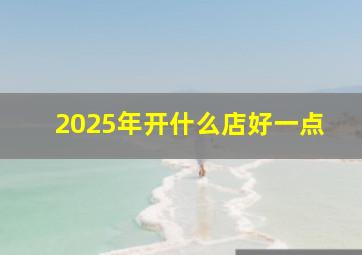 2025年开什么店好一点