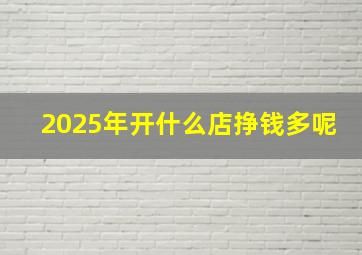 2025年开什么店挣钱多呢