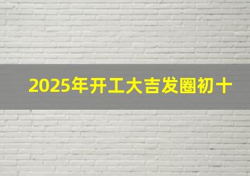 2025年开工大吉发圈初十