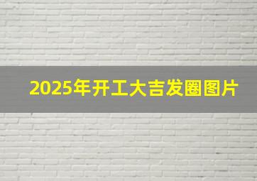 2025年开工大吉发圈图片