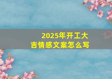 2025年开工大吉情感文案怎么写