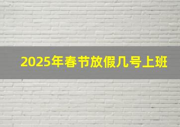 2025年春节放假几号上班