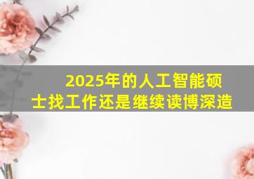 2025年的人工智能硕士找工作还是继续读博深造