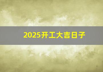 2025开工大吉日子