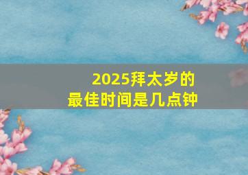 2025拜太岁的最佳时间是几点钟